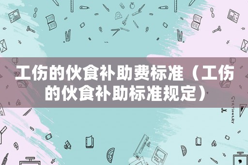 工傷的伙食補助費標(biāo)準(zhǔn)（工傷的伙食補助標(biāo)準(zhǔn)規(guī)定）