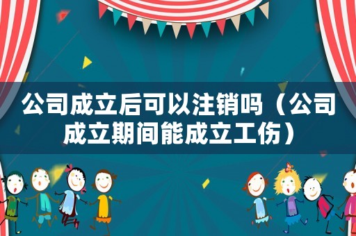 公司成立后可以注銷嗎（公司成立期間能成立工傷）