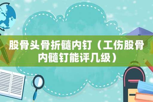 股骨頭骨折髓內(nèi)釘（工傷股骨內(nèi)髓釘能評幾級）