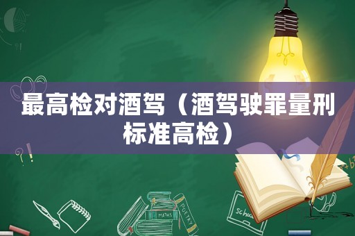 最高檢對酒駕（酒駕駛罪量刑標(biāo)準(zhǔn)高檢）