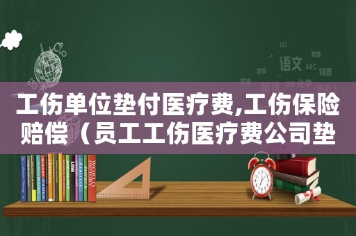 工傷單位墊付醫(yī)療費(fèi),工傷保險賠償（員工工傷醫(yī)療費(fèi)公司墊付）