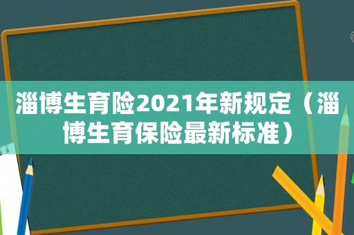 淄博生育險2021年新規(guī)定（淄博生育保險最新標準）