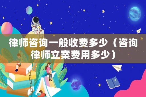 律師咨詢一般收費(fèi)多少（咨詢律師立案費(fèi)用多少）
