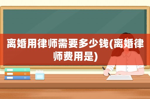離婚用律師需要多少錢(離婚律師費用是)