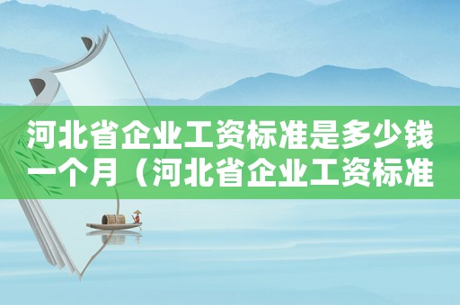河北省企業(yè)工資標準是多少錢一個月（河北省企業(yè)工資標準是多少錢）