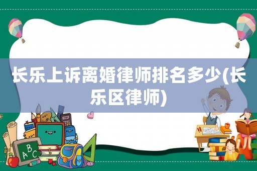 長樂上訴離婚律師排名多少(長樂區(qū)律師)