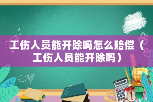 工傷人員能開(kāi)除嗎怎么賠償（工傷人員能開(kāi)除嗎）