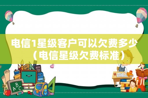 電信1星級客戶可以欠費多少（電信星級欠費標(biāo)準(zhǔn)）