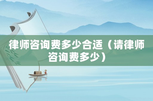 律師咨詢費(fèi)多少合適（請(qǐng)律師咨詢費(fèi)多少）