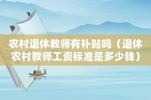 農(nóng)村退休教師有補貼嗎（退休農(nóng)村教師工資標準是多少錢）