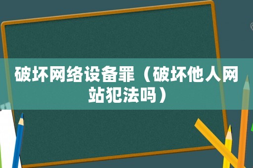 破壞網(wǎng)絡(luò)設(shè)備罪（破壞他人網(wǎng)站犯法嗎）