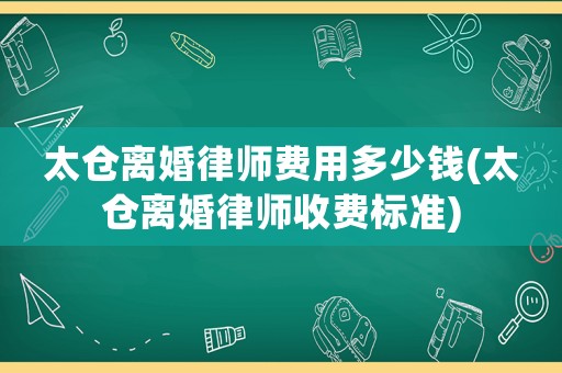 太倉(cāng)離婚律師費(fèi)用多少錢(qián)(太倉(cāng)離婚律師收費(fèi)標(biāo)準(zhǔn))