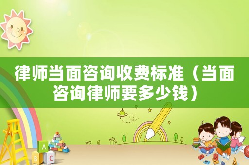 律師當(dāng)面咨詢收費(fèi)標(biāo)準(zhǔn)（當(dāng)面咨詢律師要多少錢(qián)）