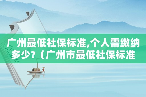 廣州最低社保標(biāo)準(zhǔn),個人需繳納多少?（廣州市最低社保標(biāo)準(zhǔn)）