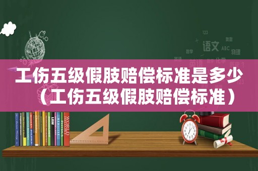 工傷五級(jí)假肢賠償標(biāo)準(zhǔn)是多少（工傷五級(jí)假肢賠償標(biāo)準(zhǔn)）