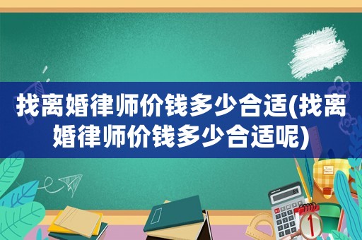 找離婚律師價(jià)錢多少合適(找離婚律師價(jià)錢多少合適呢)