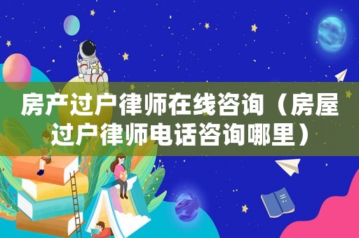 房產(chǎn)過戶律師在線咨詢（房屋過戶律師電話咨詢哪里）