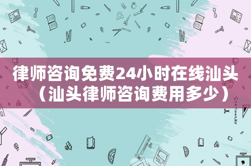 律師咨詢免費(fèi)24小時(shí)在線汕頭（汕頭律師咨詢費(fèi)用多少）