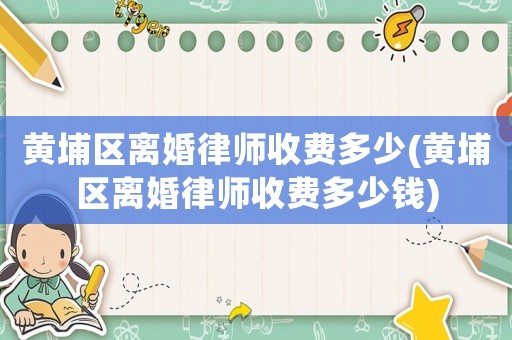 黃埔區(qū)離婚律師收費多少(黃埔區(qū)離婚律師收費多少錢)