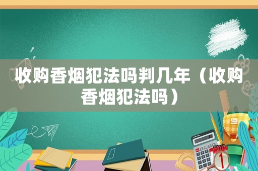 收購香煙犯法嗎判幾年（收購香煙犯法嗎）