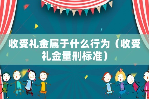 收受禮金屬于什么行為（收受禮金量刑標(biāo)準(zhǔn)）