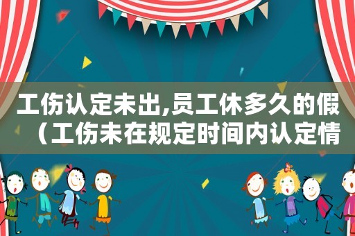 工傷認(rèn)定未出,員工休多久的假（工傷未在規(guī)定時間內(nèi)認(rèn)定情況說明）