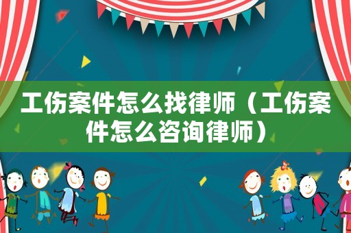 工傷案件怎么找律師（工傷案件怎么咨詢(xún)律師）