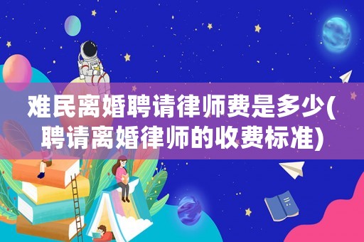 難民離婚聘請律師費(fèi)是多少(聘請離婚律師的收費(fèi)標(biāo)準(zhǔn))