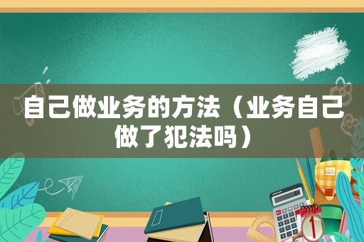 自己做業(yè)務的方法（業(yè)務自己做了犯法嗎）