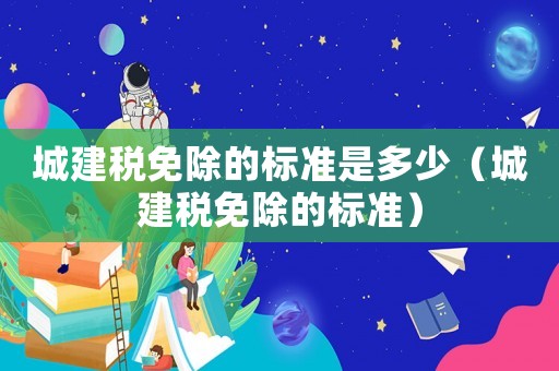 城建稅免除的標(biāo)準(zhǔn)是多少（城建稅免除的標(biāo)準(zhǔn)）