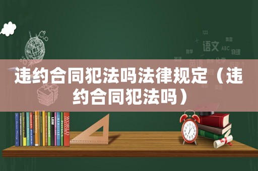 違約合同犯法嗎法律規(guī)定（違約合同犯法嗎）