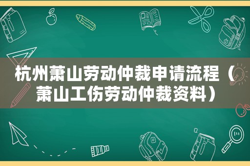 杭州蕭山勞動仲裁申請流程（蕭山工傷勞動仲裁資料）