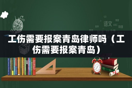 工傷需要報(bào)案青島律師嗎（工傷需要報(bào)案青島）