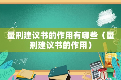 量刑建議書(shū)的作用有哪些（量刑建議書(shū)的作用）