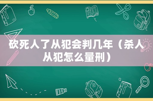 砍死人了從犯會(huì)判幾年（殺人從犯怎么量刑）