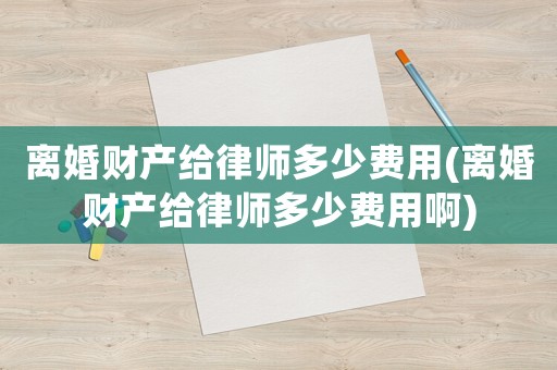 離婚財(cái)產(chǎn)給律師多少費(fèi)用(離婚財(cái)產(chǎn)給律師多少費(fèi)用啊)