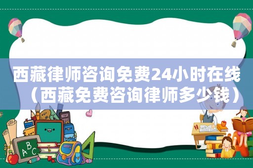 西藏律師咨詢免費24小時在線（西藏免費咨詢律師多少錢）