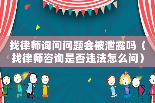 找律師詢問問題會被泄露嗎（找律師咨詢是否違法怎么問）