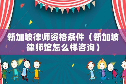 新加坡律師資格條件（新加坡律師館怎么樣咨詢）