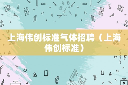 上海偉創(chuàng)標(biāo)準(zhǔn)氣體招聘（上海偉創(chuàng)標(biāo)準(zhǔn)）