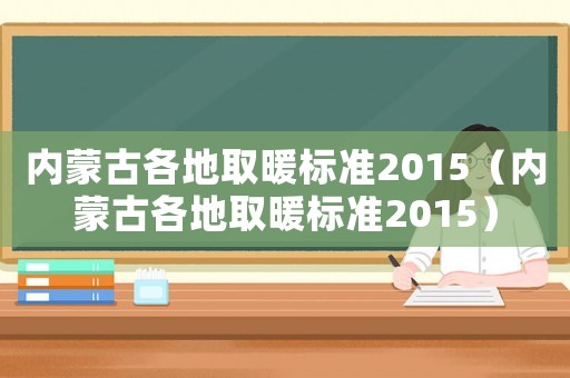 內(nèi)蒙古各地取暖標(biāo)準(zhǔn)2015（內(nèi)蒙古各地取暖標(biāo)準(zhǔn)2015）