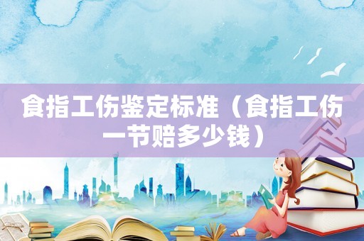 食指工傷鑒定標(biāo)準(zhǔn)（食指工傷一節(jié)賠多少錢(qián)）