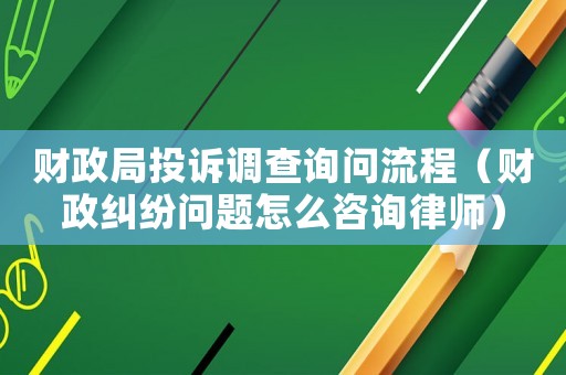 財政局投訴調(diào)查詢問流程（財政糾紛問題怎么咨詢律師）