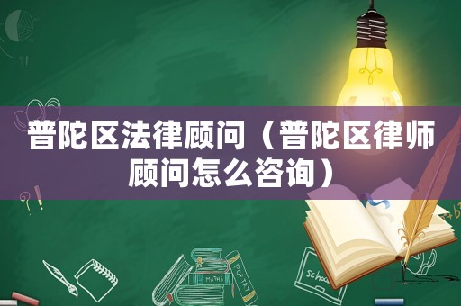 普陀區(qū)法律顧問（普陀區(qū)律師顧問怎么咨詢）