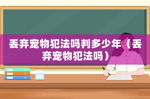 丟棄寵物犯法嗎判多少年（丟棄寵物犯法嗎）