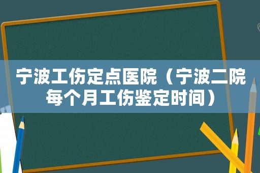 寧波工傷定點醫(yī)院（寧波二院每個月工傷鑒定時間）