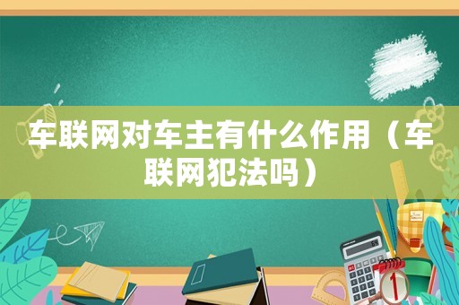 車聯(lián)網(wǎng)對車主有什么作用（車聯(lián)網(wǎng)犯法嗎）
