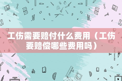 工傷需要賠付什么費(fèi)用（工傷要賠償哪些費(fèi)用嗎）