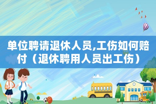 單位聘請退休人員,工傷如何賠付（退休聘用人員出工傷）