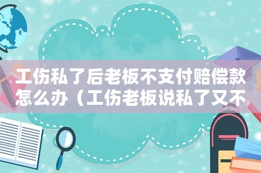 工傷私了后老板不支付賠償款怎么辦（工傷老板說(shuō)私了又不想給錢(qián)）